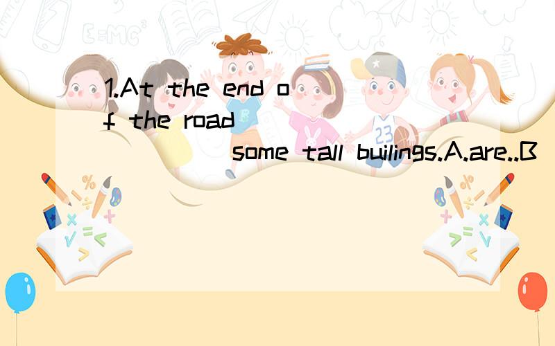 1.At the end of the road_________some tall builings.A.are..B