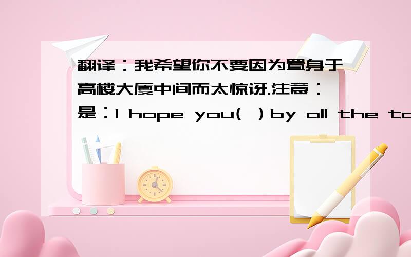 翻译：我希望你不要因为置身于高楼大厦中间而太惊讶.注意：是：I hope you( ）by all the tall b