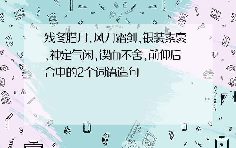 残冬腊月,风刀霜剑,银装素裹,神定气闲,锲而不舍,前仰后合中的2个词语造句