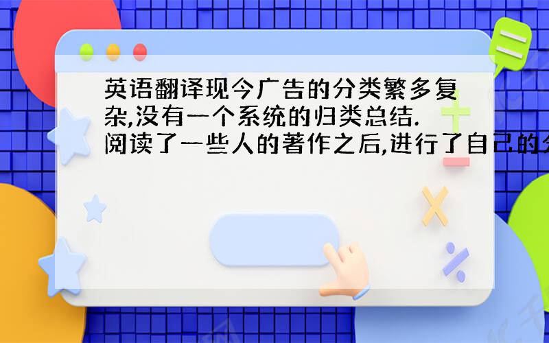 英语翻译现今广告的分类繁多复杂,没有一个系统的归类总结.阅读了一些人的著作之后,进行了自己的分类,希望对需要了解广告英语