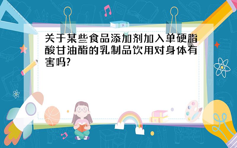 关于某些食品添加剂加入单硬脂酸甘油酯的乳制品饮用对身体有害吗?