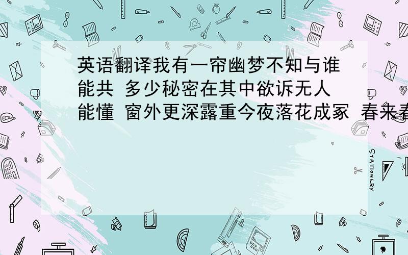 英语翻译我有一帘幽梦不知与谁能共 多少秘密在其中欲诉无人能懂 窗外更深露重今夜落花成冢 春来春去俱无踪徒留一帘幽梦 谁能