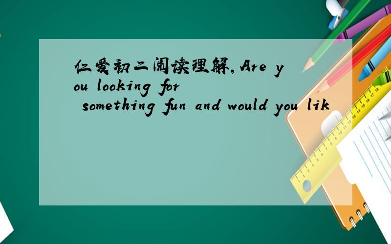 仁爱初二阅读理解,Are you looking for something fun and would you lik