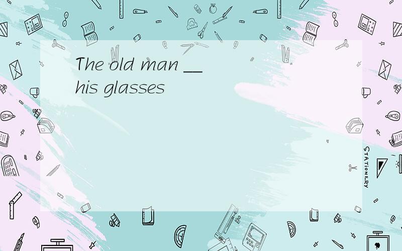 The old man __his glasses