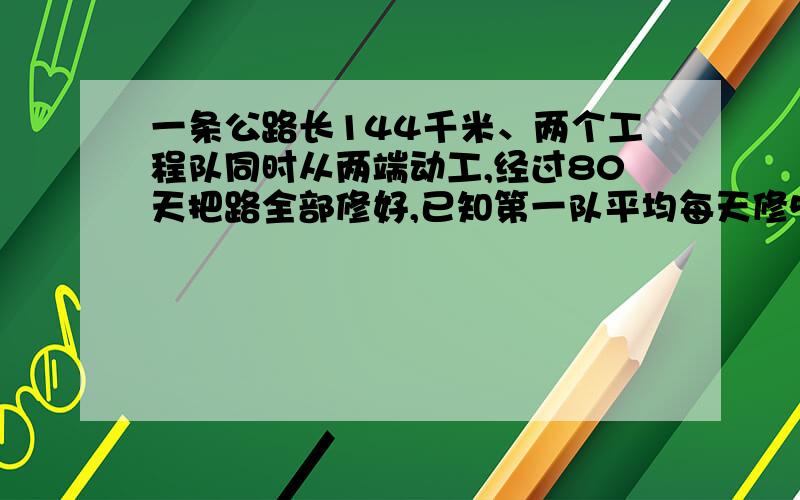 一条公路长144千米、两个工程队同时从两端动工,经过80天把路全部修好,已知第一队平均每天修5分之4千米,第二队平均每天