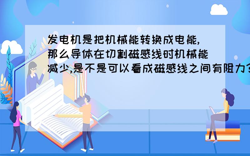 发电机是把机械能转换成电能,那么导体在切割磁感线时机械能减少,是不是可以看成磁感线之间有阻力?