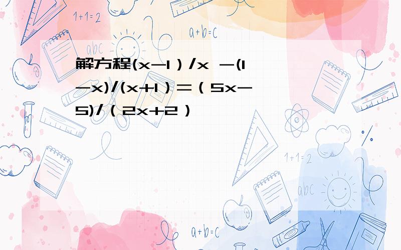 解方程(x-1）/x -(1-x)/(x+1）=（5x-5)/（2x+2）