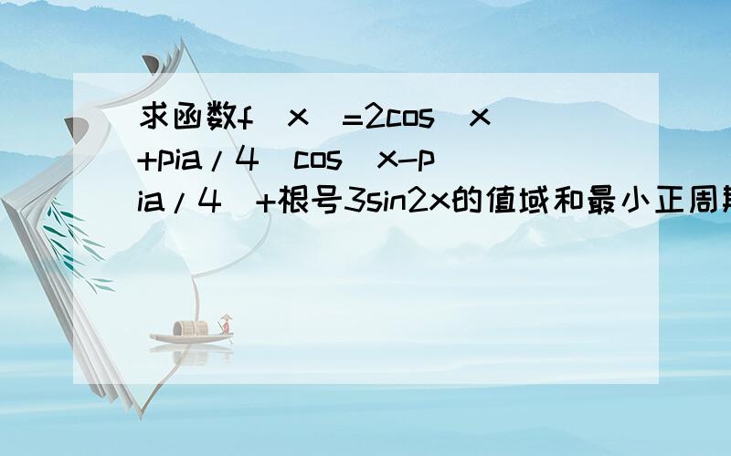 求函数f(x)=2cos(x+pia/4)cos(x-pia/4)+根号3sin2x的值域和最小正周期