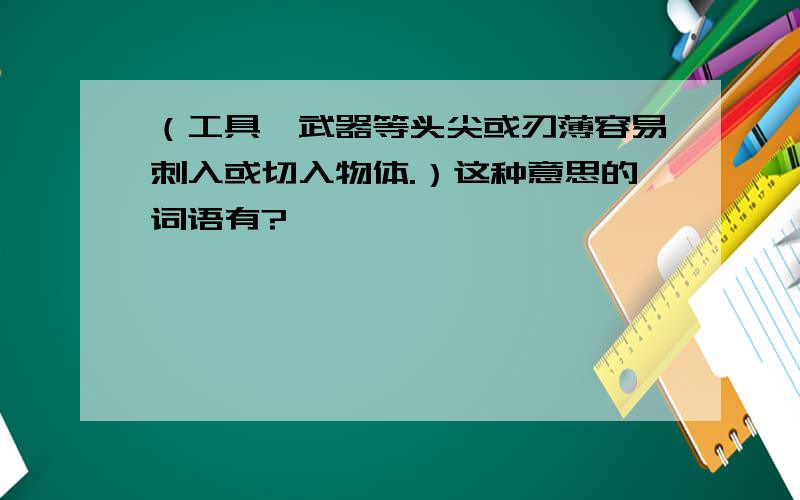 （工具、武器等头尖或刃薄容易刺入或切入物体.）这种意思的词语有?