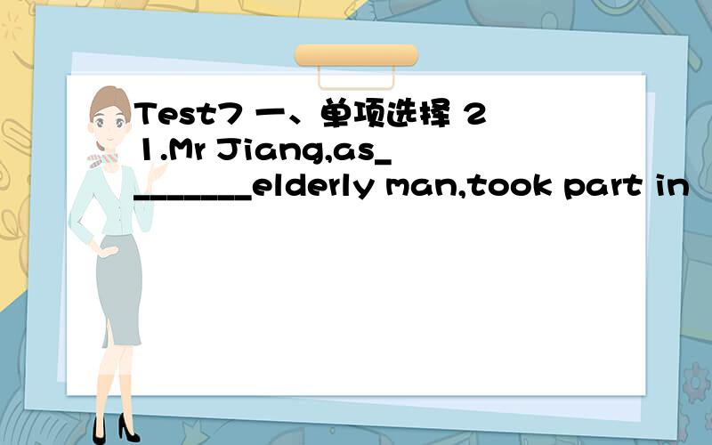 Test7 一、单项选择 21.Mr Jiang,as________elderly man,took part in