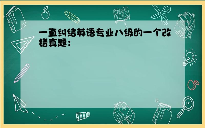 一直纠结英语专业八级的一个改错真题：