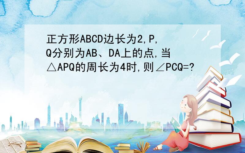 正方形ABCD边长为2,P,Q分别为AB、DA上的点,当△APQ的周长为4时,则∠PCQ=?