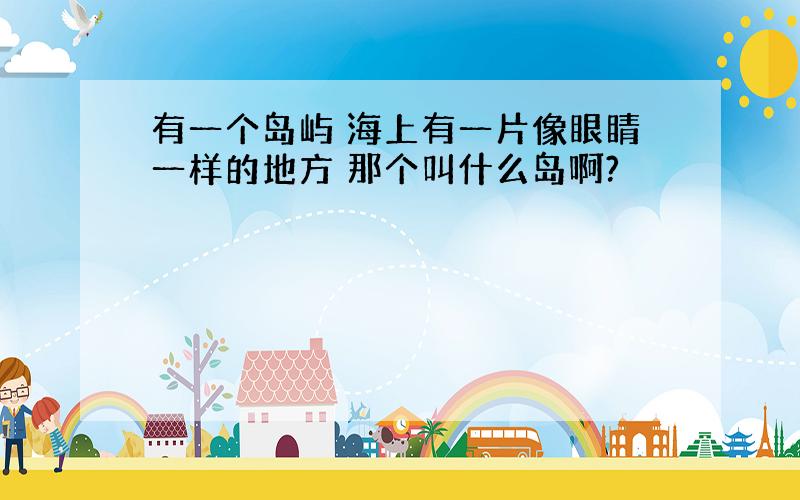 有一个岛屿 海上有一片像眼睛一样的地方 那个叫什么岛啊?