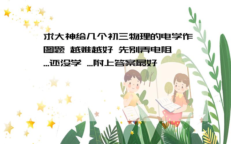 求大神给几个初三物理的电学作图题 越难越好 先别弄电阻 ...还没学 ...附上答案最好