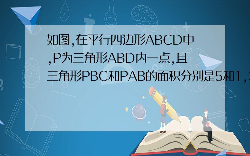 如图,在平行四边形ABCD中,P为三角形ABD内一点,且三角形PBC和PAB的面积分别是5和1,求阴影部分面积.