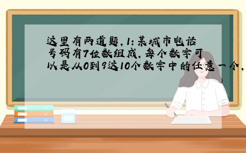 这里有两道题,1：某城市电话号码有7位数组成,每个数字可以是从0到9这10个数字中的任意一个,计算电话号码由7个不同数字