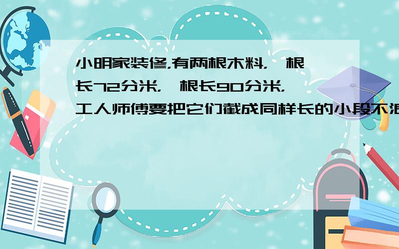 小明家装修，有两根木料，一根长72分米，一根长90分米，工人师傅要把它们截成同样长的小段不浪费，每小段最长是多少分米？