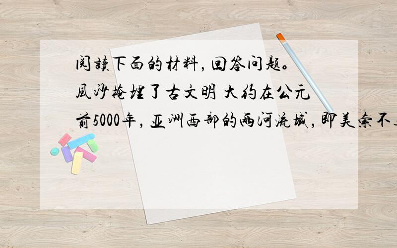 阅读下面的材料，回答问题。 风沙掩埋了古文明 大约在公元前5000年，亚洲西部的两河流域，即美索不达米亚平原，农业就已经