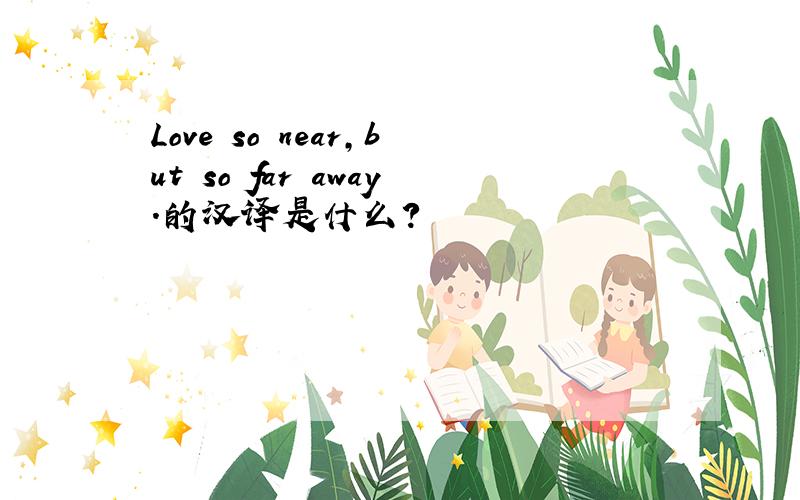 Love so near,but so far away.的汉译是什么?