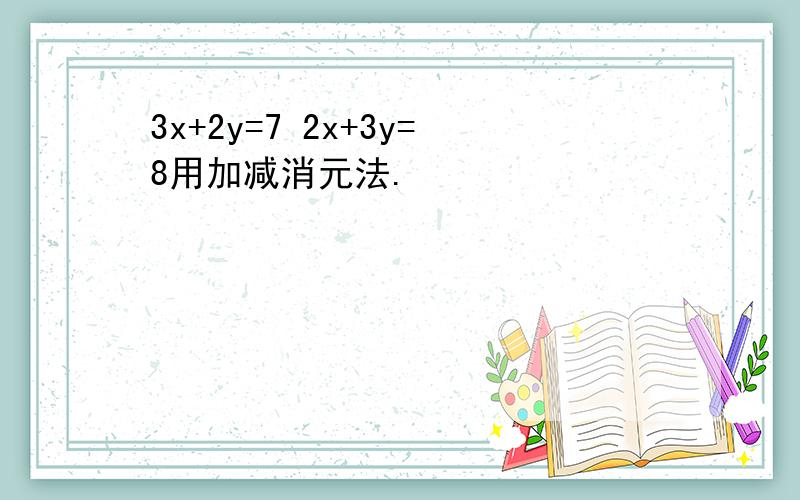 3x+2y=7 2x+3y=8用加减消元法.