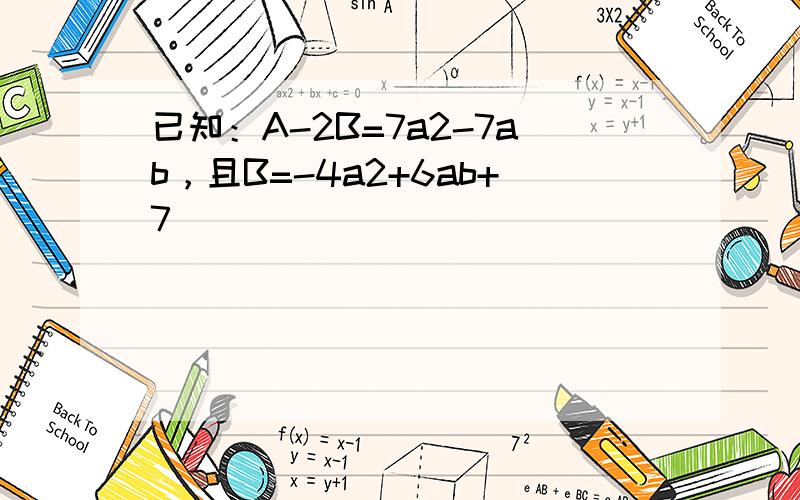 已知：A-2B=7a2-7ab，且B=-4a2+6ab+7．