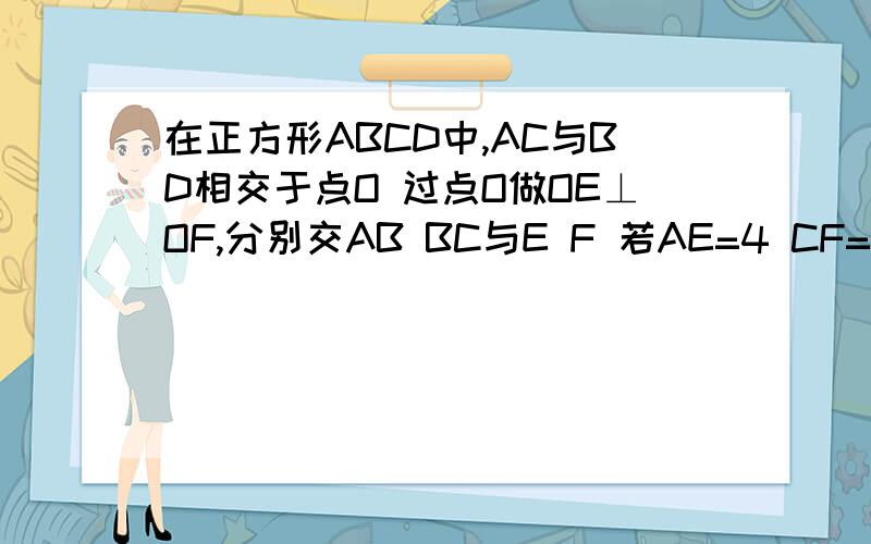 在正方形ABCD中,AC与BD相交于点O 过点O做OE⊥OF,分别交AB BC与E F 若AE=4 CF=3 求EF的长