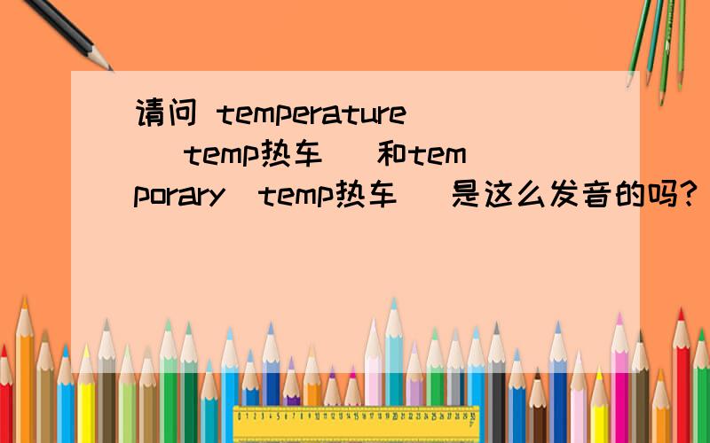 请问 temperature （temp热车） 和temporary（temp热车） 是这么发音的吗?