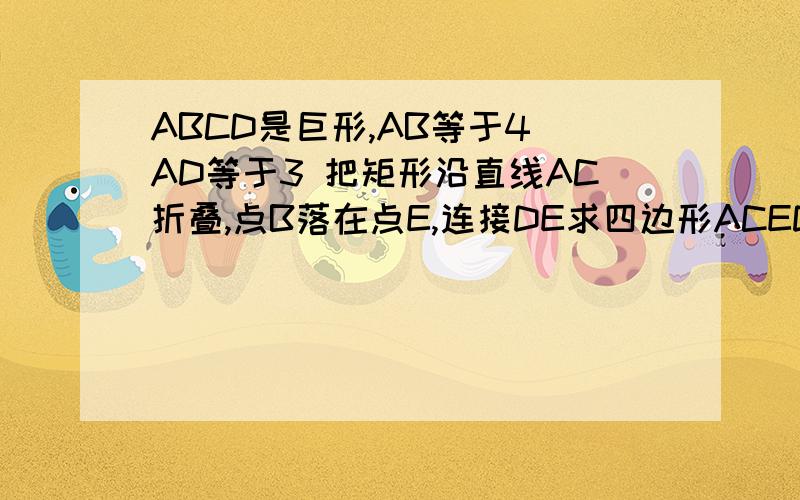 ABCD是巨形,AB等于4 AD等于3 把矩形沿直线AC折叠,点B落在点E,连接DE求四边形ACED的面积和周长