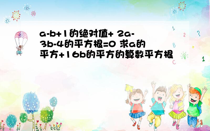 a-b+1的绝对值+ 2a-3b-4的平方根=0 求a的平方+16b的平方的算数平方根