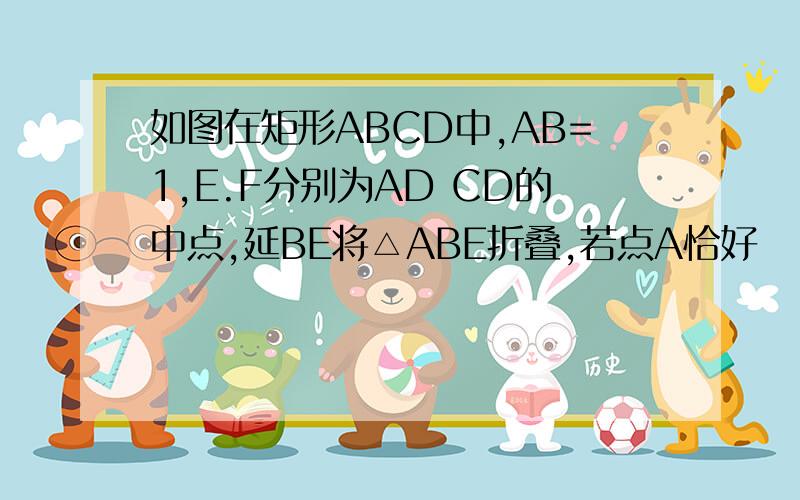 如图在矩形ABCD中,AB=1,E.F分别为AD CD的中点,延BE将△ABE折叠,若点A恰好