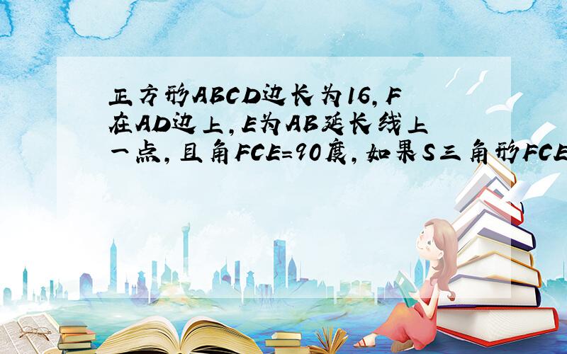 正方形ABCD边长为16,F在AD边上,E为AB延长线上一点,且角FCE＝90度,如果S三角形FCE=200 且CF=C