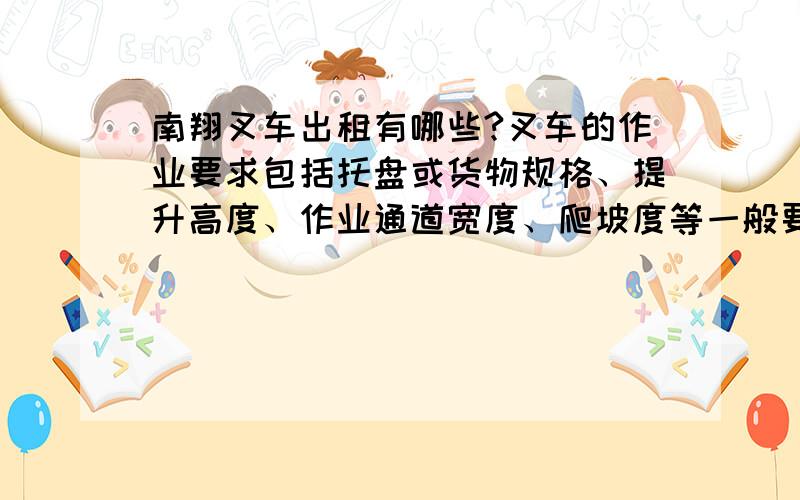 南翔叉车出租有哪些?叉车的作业要求包括托盘或货物规格、提升高度、作业通道宽度、爬坡度等一般要求,同时还需要考虑作业效率（