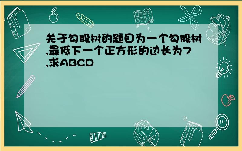 关于勾股树的题目为一个勾股树,最低下一个正方形的边长为7,求ABCD