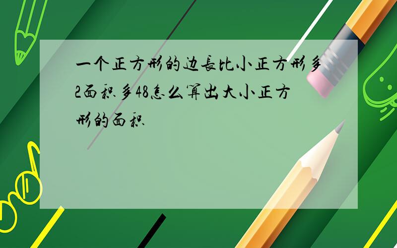 一个正方形的边长比小正方形多2面积多48怎么算出大小正方形的面积