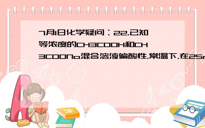 7月1日化学疑问：22，已知等浓度的CH3COOH和CH3COONa混合溶液偏酸性，常温下，在25ml 0.1mol/L