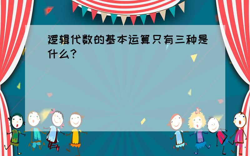 逻辑代数的基本运算只有三种是什么?