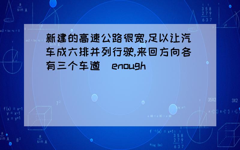 新建的高速公路很宽,足以让汽车成六排并列行驶,来回方向各有三个车道(enough)