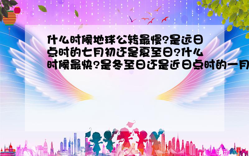 什么时候地球公转最慢?是远日点时的七月初还是夏至日?什么时候最快?是冬至日还是近日点时的一月初?