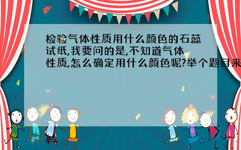 检验气体性质用什么颜色的石蕊试纸,我要问的是,不知道气体性质,怎么确定用什么颜色呢?举个题目来分析下