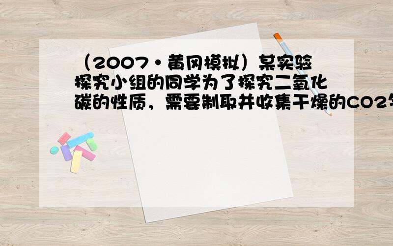 （2007•黄冈模拟）某实验探究小组的同学为了探究二氧化碳的性质，需要制取并收集干燥的CO2气体．以下是老师提供的一些实