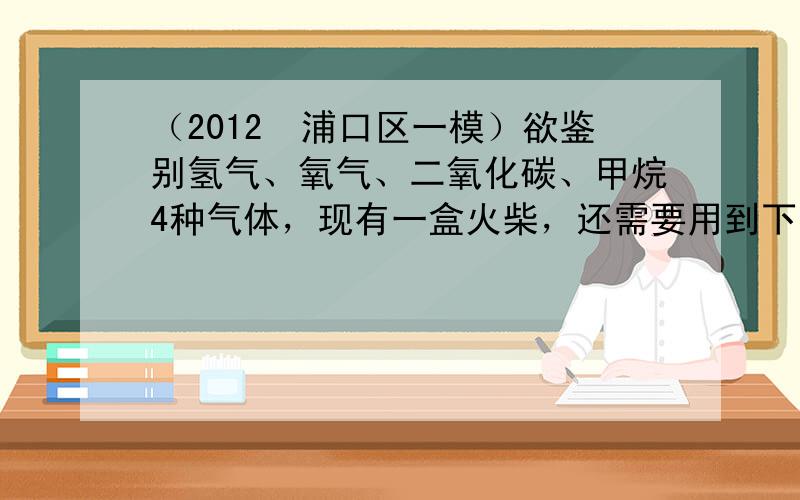 （2012•浦口区一模）欲鉴别氢气、氧气、二氧化碳、甲烷4种气体，现有一盒火柴，还需要用到下列实验用品中的（　　）