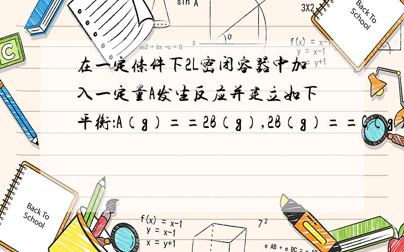 在一定条件下2L密闭容器中加入一定量A发生反应并建立如下平衡：A（g）==2B（g）,2B（g）==C（g）＋2D（g）