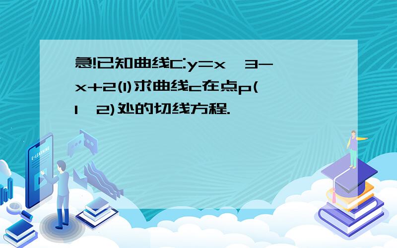 急!已知曲线C:y=x^3-x+2(1)求曲线c在点p(1,2)处的切线方程.