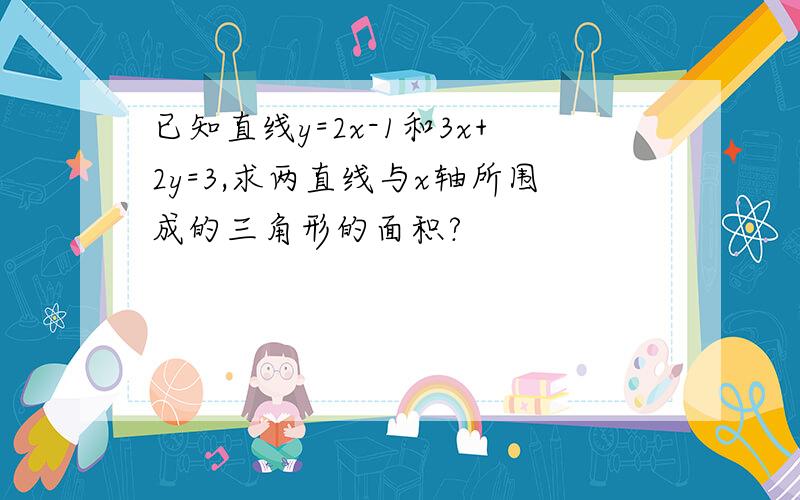 已知直线y=2x-1和3x+2y=3,求两直线与x轴所围成的三角形的面积?