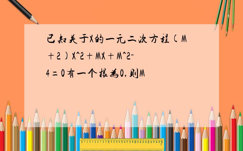 已知关于X的一元二次方程(M+2)X^2+MX+M^2-4=0有一个根为0,则M