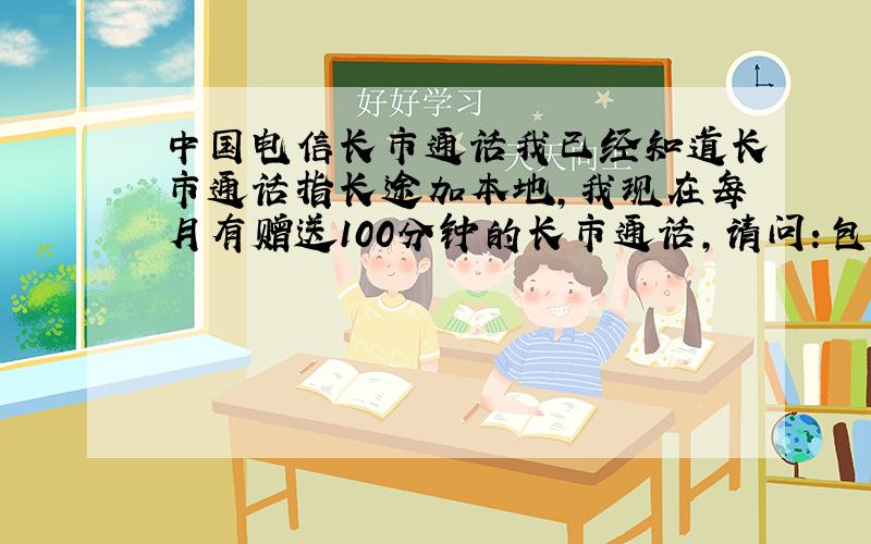 中国电信长市通话我已经知道长市通话指长途加本地,我现在每月有赠送100分钟的长市通话,请问：包括和移动、联通间的长途加本