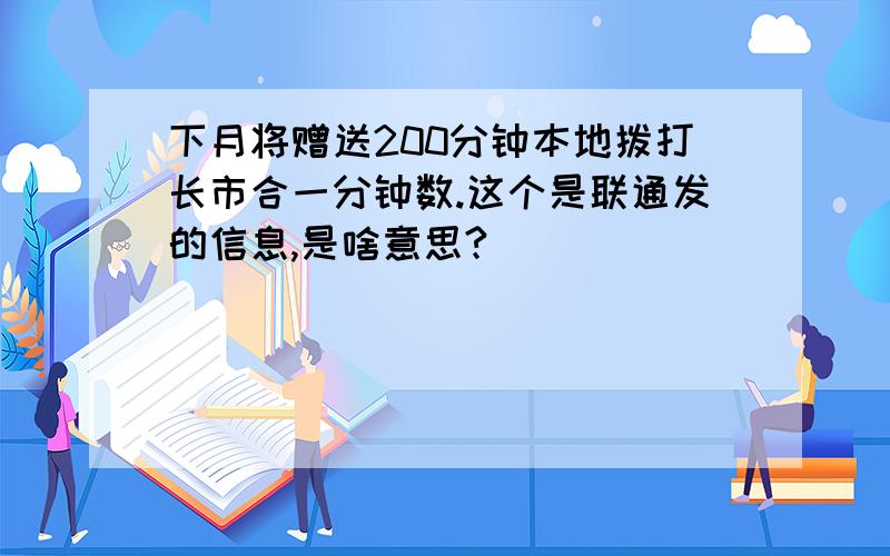 下月将赠送200分钟本地拨打长市合一分钟数.这个是联通发的信息,是啥意思?