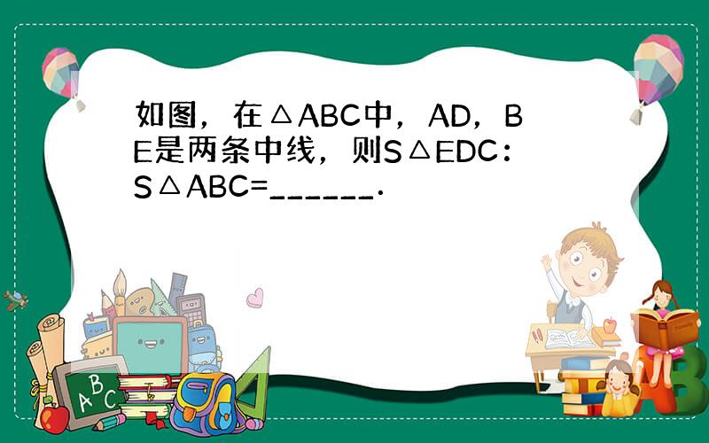 如图，在△ABC中，AD，BE是两条中线，则S△EDC：S△ABC=______．