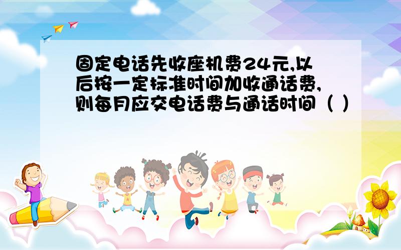 固定电话先收座机费24元,以后按一定标准时间加收通话费,则每月应交电话费与通话时间（ ）