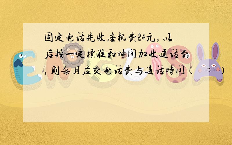 固定电话先收座机费24元，以后按一定标准和时间加收通话费，则每月应交电话费与通话时间（　　）